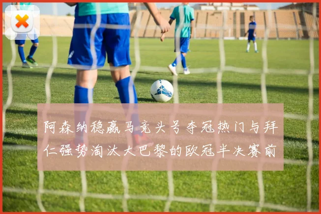 阿森纳稳赢马竞头号夺冠热门与拜仁强势淘汰大巴黎的欧冠半决赛前瞻