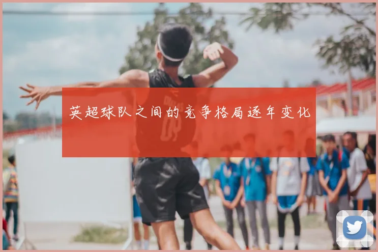 英超球队之间的竞争格局逐年变化