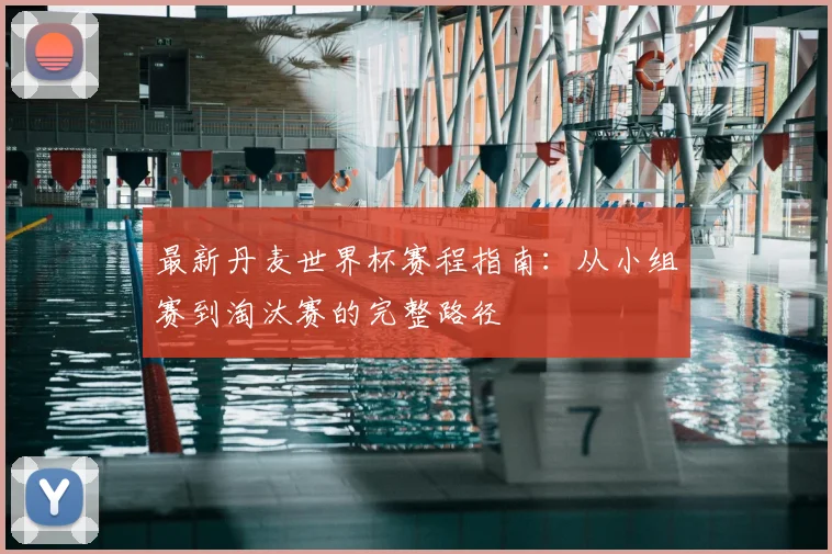 最新丹麦世界杯赛程指南：从小组赛到淘汰赛的完整路径