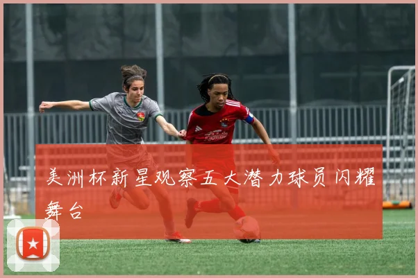美洲杯新星观察五大潜力球员闪耀舞台