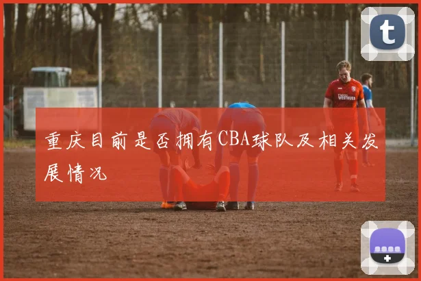 重庆目前是否拥有CBA球队及相关发展情况