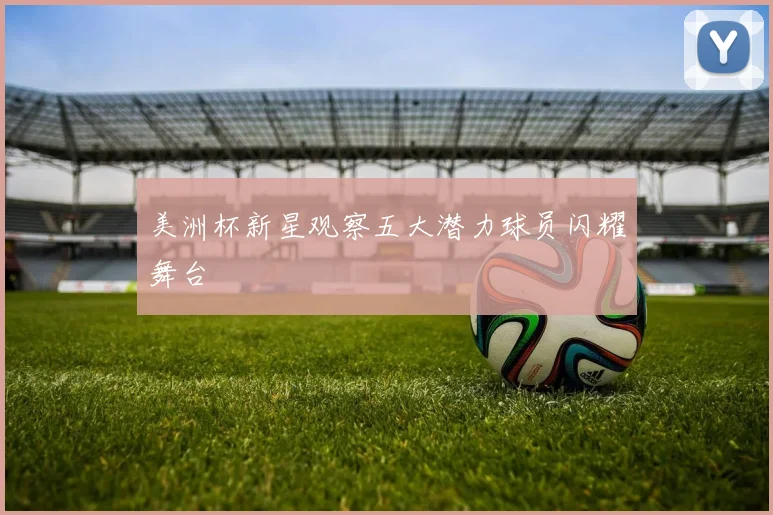 美洲杯新星观察五大潜力球员闪耀舞台