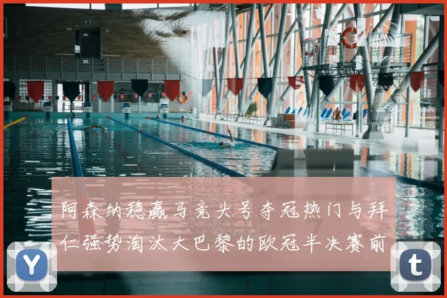 阿森纳稳赢马竞头号夺冠热门与拜仁强势淘汰大巴黎的欧冠半决赛前瞻